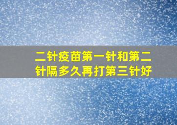 二针疫苗第一针和第二针隔多久再打第三针好