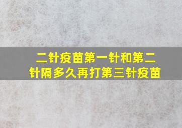 二针疫苗第一针和第二针隔多久再打第三针疫苗