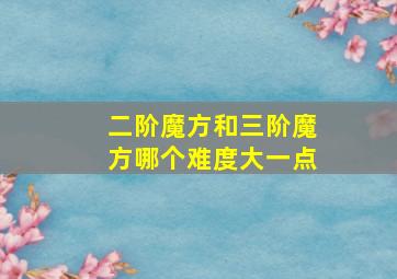 二阶魔方和三阶魔方哪个难度大一点