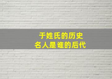 于姓氏的历史名人是谁的后代