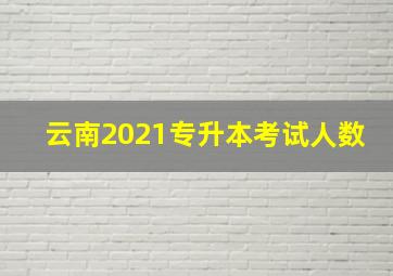 云南2021专升本考试人数