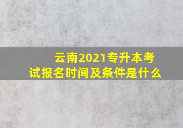 云南2021专升本考试报名时间及条件是什么