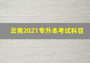 云南2021专升本考试科目