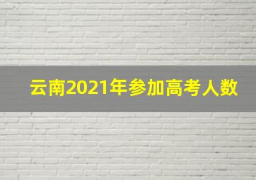 云南2021年参加高考人数