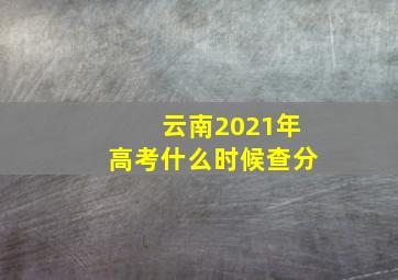 云南2021年高考什么时候查分