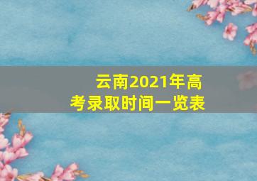 云南2021年高考录取时间一览表