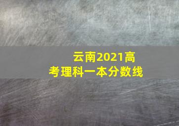 云南2021高考理科一本分数线