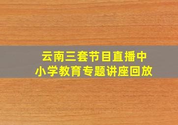 云南三套节目直播中小学教育专题讲座回放