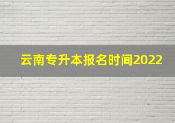 云南专升本报名时间2022