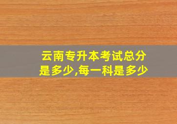 云南专升本考试总分是多少,每一科是多少