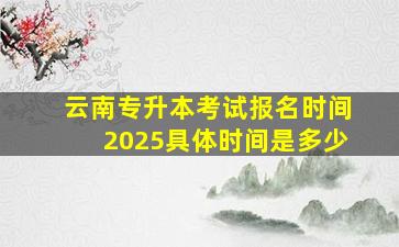 云南专升本考试报名时间2025具体时间是多少