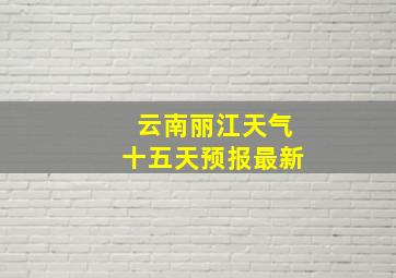 云南丽江天气十五天预报最新