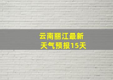 云南丽江最新天气预报15天