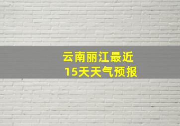 云南丽江最近15天天气预报