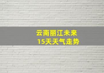 云南丽江未来15天天气走势