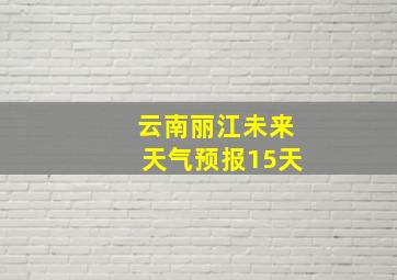 云南丽江未来天气预报15天