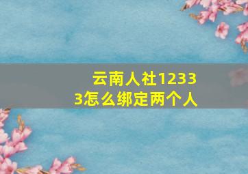 云南人社12333怎么绑定两个人