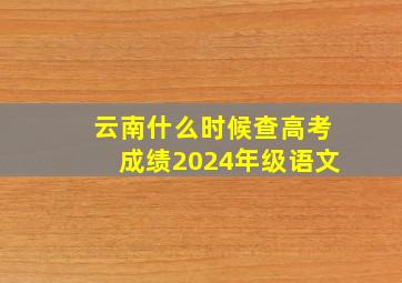 云南什么时候查高考成绩2024年级语文