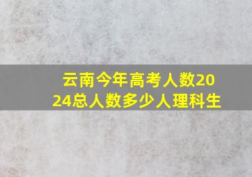 云南今年高考人数2024总人数多少人理科生