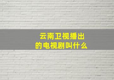 云南卫视播出的电视剧叫什么