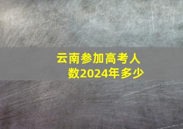 云南参加高考人数2024年多少