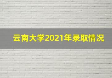 云南大学2021年录取情况