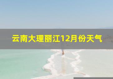 云南大理丽江12月份天气