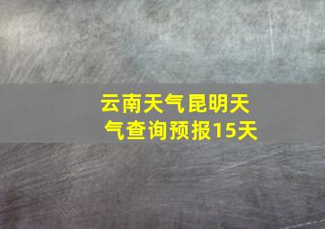 云南天气昆明天气查询预报15天