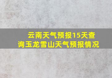 云南天气预报15天查询玉龙雪山天气预报情况