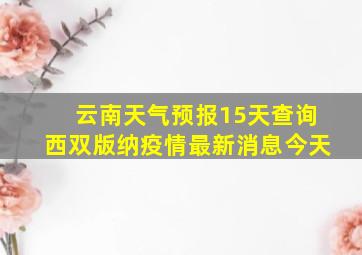 云南天气预报15天查询西双版纳疫情最新消息今天