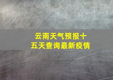 云南天气预报十五天查询最新疫情