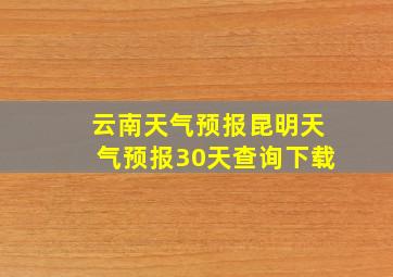 云南天气预报昆明天气预报30天查询下载