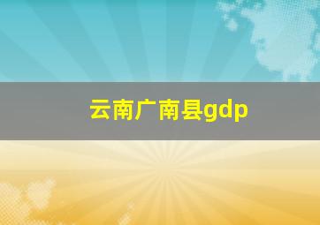 云南广南县gdp