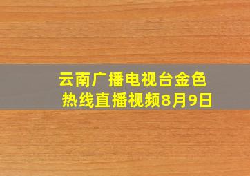 云南广播电视台金色热线直播视频8月9日