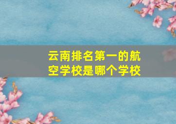 云南排名第一的航空学校是哪个学校