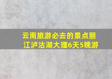 云南旅游必去的景点丽江泸沽湖大理6天5晚游