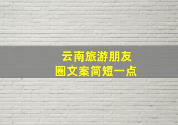 云南旅游朋友圈文案简短一点