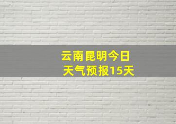 云南昆明今日天气预报15天