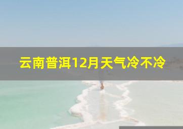 云南普洱12月天气冷不冷