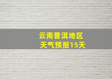 云南普洱地区天气预报15天