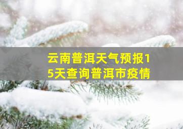 云南普洱天气预报15天查询普洱市疫情