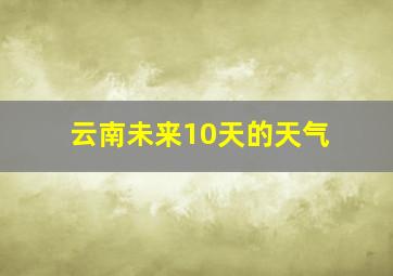 云南未来10天的天气