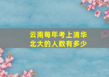 云南每年考上清华北大的人数有多少