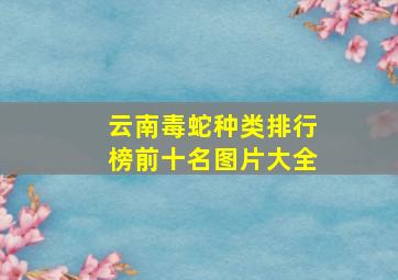 云南毒蛇种类排行榜前十名图片大全