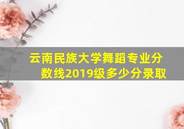 云南民族大学舞蹈专业分数线2019级多少分录取