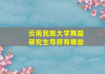 云南民族大学舞蹈研究生导师有哪些