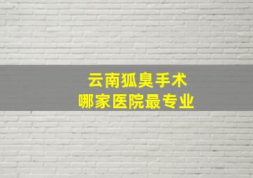 云南狐臭手术哪家医院最专业