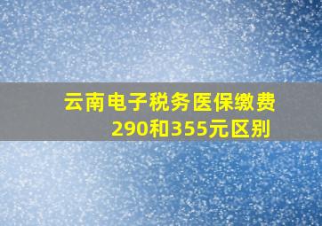 云南电子税务医保缴费290和355元区别