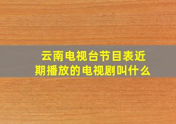 云南电视台节目表近期播放的电视剧叫什么