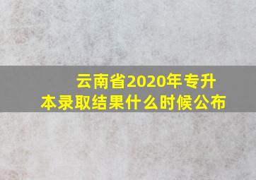 云南省2020年专升本录取结果什么时候公布